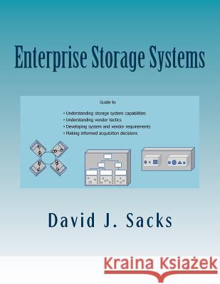 Enterprise Storage Systems: Guide to understanding storage system capabilities, understanding vendor tactics, developing system and vendor requirements, and making informed acquisition decisions David J Sacks 9781517511173 Createspace Independent Publishing Platform