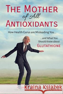 The Mother of All Antioxidants: How Health Gurus are Misleading You and What You Should Know about Glutathione Lott, Joey 9781517511791