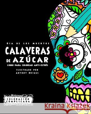 Dia de los Muertos - Calaveras de Azúca: Libro Para Colorear Anti-estrés Briggs, Antony 9781517513078 Createspace Independent Publishing Platform