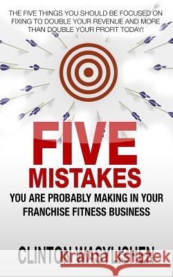 Five Mistakes You Are Probably Making In Your Franchise Fitness Business Wasylishen, Clinton 9781517513504 Createspace