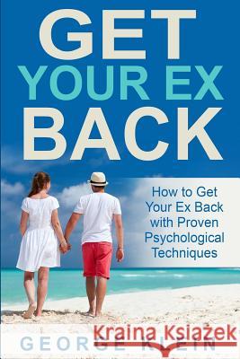 Get Your Ex Back: How to Get Your Ex Back with Proven Psychological Techniques George Klein 9781517515126 Createspace