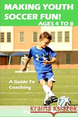 Making Youth Soccer Fun! Ages 4 to 8: A Guide to Coaching Paul Sabiston 9781517523213 Createspace