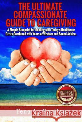The Ultimate Compassionate Guide to Caregiving: A Simple Blueprint For Dealing with Today's Healthcare Crisis Combined with Years of Wisdom and Sound Scallan, Tena L. 9781517524968 Createspace