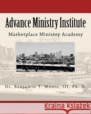 Advance Ministry Institute: Marketplace Ministry Academy Benjamin T. Moor 9781517527174 Createspace Independent Publishing Platform