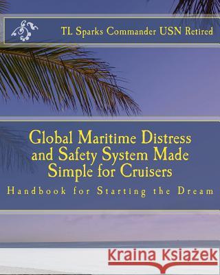 Global Maritime Distress and Safety System Made Simple for Cruisers: Handbook for Starting the Dream T. L. Sparks 9781517530488 Createspace Independent Publishing Platform