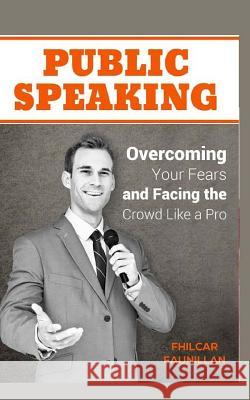 Public Speaking: Overcoming Your Fears and Facing the Crowd Like a Pro Fhilcar Faunillan 9781517532307 Createspace Independent Publishing Platform