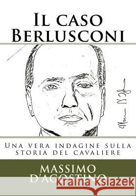Il Caso Berlusconi: Una Vera Indagine Sulla Storia del Cavaliere Massimo D'Agostino 9781517533618
