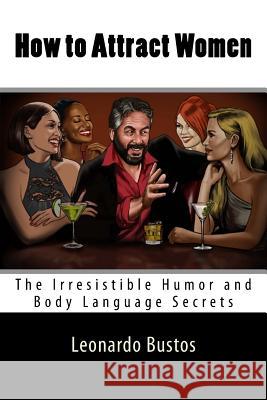 How to Attract Women: The Irresistible Humor and Body Language Secrets Leonardo Bustos 9781517533854