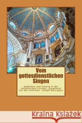 Vom gottesdienstlichen Singen: Gedanken zum Gesang in der katholischen Liturgie, ausgehend von den Schriften Joseph Ratzingers Gosch, Veronika 9781517535766