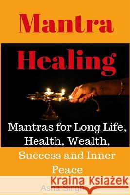 Mantra Healing: Mantras for Long Life, Health, Wealth, Success and Inner Peace Asha Singh 9781517536701 Createspace