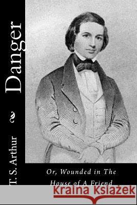 Danger: Or, Wounded in The House of A Friend T. S. Arthur 9781517537692 Createspace