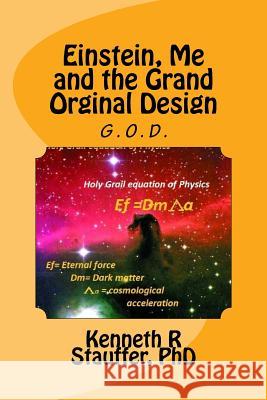 Einstein, Me and the Grand Orginal Design: The Holy Grail of Physics Kenneth R. Stauffe 9781517543013 Createspace