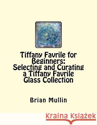 Tiffany Favrile for Beginners: Selecting and Curating a Tiffany Favrile Glass Collection MR Brian D. Mullin 9781517547035 Createspace