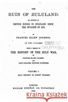 The ruin of Zululand, an account of British doings in Zululand since the invasion of 1879 - Vol. I Colenso, Frances Ellen 9781517550493
