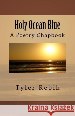 Holy Ocean Blue: A Poetry Chapbook Tyler Rebik 9781517551872 Createspace