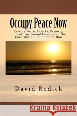 Occupy Peace Now: Restore Peace, Liberty, Honesty, Rule of Law, Sound Money, and the Constitution. End Empire-USA David Redick 9781517556679 Createspace