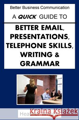 A Quick Guide to Better Emails, Presentations, Telephone Skills, Writing & Grammar Heather Wright 9781517566562