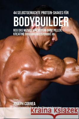 44 Selbstgemachte Protein-Shakes Fur Bodybuilder: Reg Das Muskelwachstum Ohne Pillen, Kreatine Oder Anabole Steroide an Correa (Zertifizierter Sport-Ernahrungsb 9781517566586