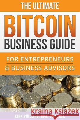 The Ultimate Bitcoin Business Guide: For Entrepreneurs & Business Advisors Kirk David Phillips 9781517567293