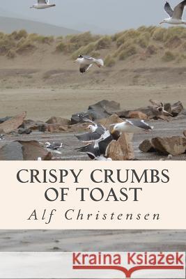 Crispy Crumbs of Toast: A Collection of Poetry Alf Christensen 9781517568047 Createspace