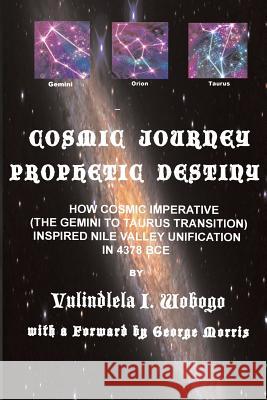 Cosmic Journey, Prophetic Destiny: How Cosmic Imperative (the Twins to Bull Transition) Inspired Nile Valley Unification in 4378 BC Vulindlela Ijiola Wobogo George Kente Morris 9781517570439