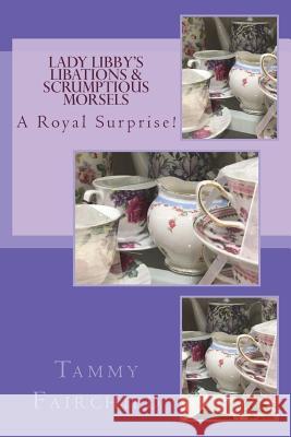 Lady Libby's Libations & Scrumptious Morsels: A Royal Surprise Tammy Fairchild 9781517570729
