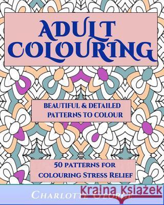 Adult Colouring - Beautiful & Detailed Patterns to Colour: 50 Colouring Patterns from Easy to Intricate Charlotte George 9781517571283 Createspace Independent Publishing Platform