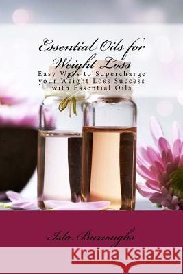 Essential Oils for Weight Loss: Easy Ways to Supercharge your Weight Loss Success with Essential Oils Burroughs, Isla 9781517571887