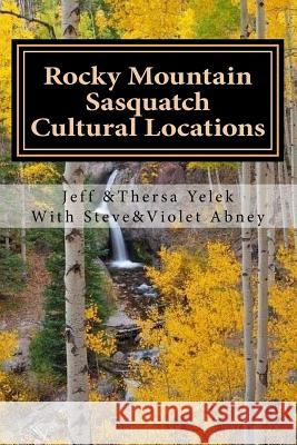 Rocky Mountain Sasquatch: Cultural Locations Jeff Yelek Thersa Yelek Steve Abney 9781517573300