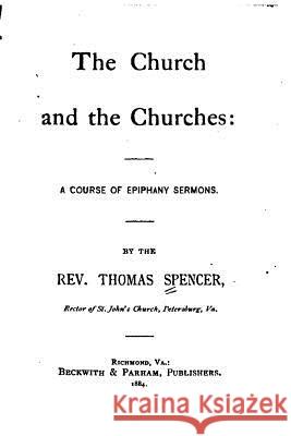 The Church and the Churches, A Course of Epiphany Sermons Spencer, Thomas 9781517577971 Createspace