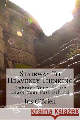 Stairway To Heavenly Thinking: Embrace Your Future Leave Your Past Behind O'Brien, Iris Crawley 9781517584818 Createspace