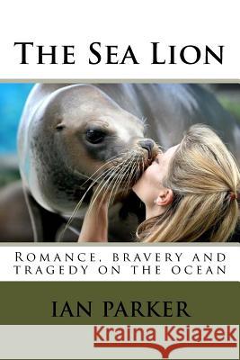 The Sea Lion: Romance, bravery and tragedy on the ocean Ian G. Parker 9781517586652 Createspace Independent Publishing Platform