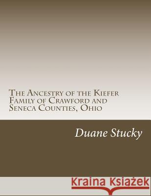 The Ancestry of the Kiefer Family of Crawford and Seneca Counties, Ohio Duane Stucky 9781517588939