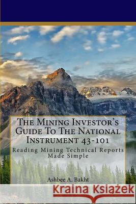 The Mining Investor's Guide to the National Instrument 43-101: Reading Mining Technical Reports Made Simple Ashbee a. Bakht 9781517592837 Createspace