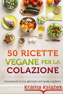 50 RICETTE VEGANE Per LA COLAZIONE: Incomincia la tua giornata nel modo migliore Correa, Mariana 9781517594152