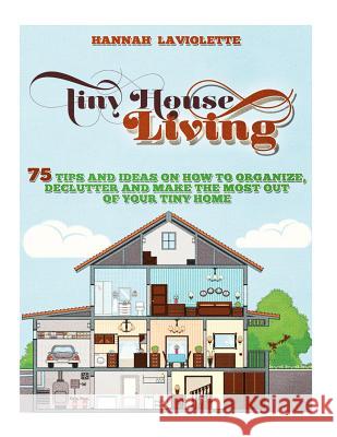 Tiny House Living: 75 Tips and Ideas On How To Organize, Declutter and Make The Most Of Your Tiny Home........Design(Tiny House, Tiny Hom LaViolette, Hannah 9781517595197