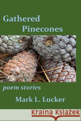 Gathered Pinecones: poem stories Lucker, Mark L. 9781517595944 Createspace