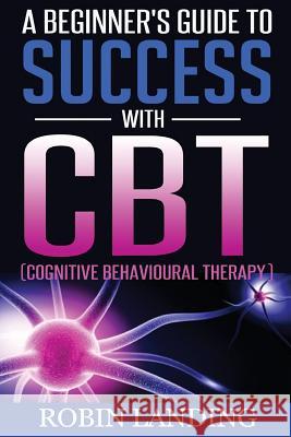 A Beginner's Guide To Success With CBT (Cognitive Behavioural Therapy) Landing, Robin 9781517598952 Createspace
