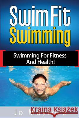 Swim Fit Swimming: Swimming for Fitness and Health! Jo Mayfore 9781517598976 Createspace