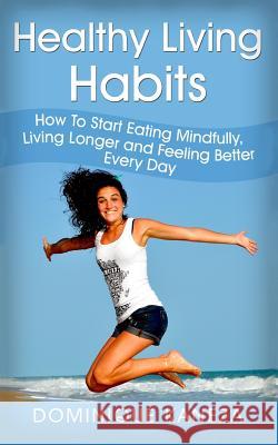 Healthy Living Habits: How To Start Eating Mindfully, Living Longer, and Feeling Better Every Day Kaneza, Dominique 9781517600440 Createspace
