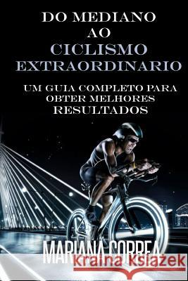 Do Mediano ao CICLISMO EXTRAORDINARIO: Um guia completo para obter melhores resultados Correa, Mariana 9781517600891