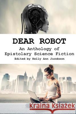 Dear Robot: An Anthology of Epistolary Science Fiction Kelly Ann Jacobson 9781517601966 Createspace