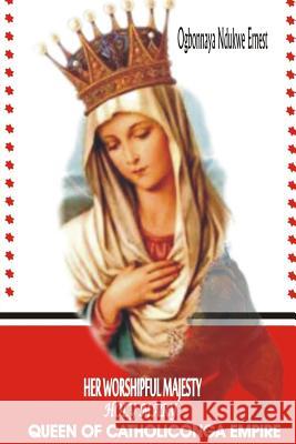 Her Worshipful Majesty, Holy Mary, Queen of Catholiconga Empire Ogbonnaya Ndukwe Ernest The Christ the Way Th The Holy Spirit the T Al 9781517602697 Createspace