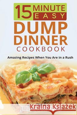 15 Minute Easy Dump Dinner Cookbook: Amazing Recipes When You Are in a Rush Julia Stevens 9781517608224