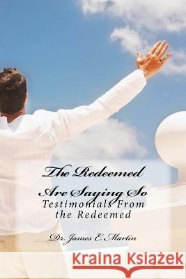 The Redeemed Are Saying So: Testimonials from the Redemed Dr James E. Martin 9781517612061 Createspace Independent Publishing Platform