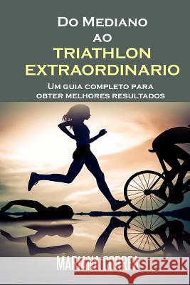 Do Mediano ao TRIATHLON EXTRAORDINARIO: Um guia completo para obter melhores resultados Correa, Mariana 9781517614744 Createspace