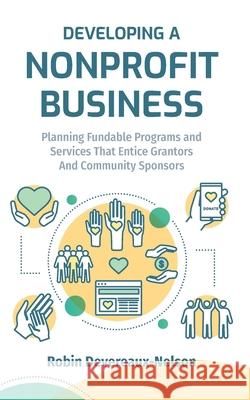 Developing A Nonprofit Business: Planning Fundable Programs and Services That Entice Grantors and Community Sponsors Devereaux-Nelson, Robin 9781517615611 Createspace Independent Publishing Platform