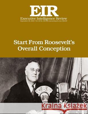 Start From Roosevelt's Overall Conception: Executive Intelligence Review; Volume 42, Issue 38 Larouche Jr, Lyndon H. 9781517621742