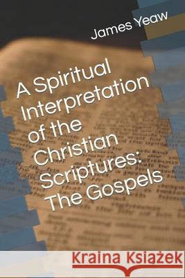 A Spiritual Interpretation of the Christian Scriptures: The Gospels James R. D. Yea 9781517629038 Createspace