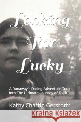 Looking For Lucky: A Runaway\'s Daring Adventure Turns Into The Ultimate Journey of Faith Kathy Chaffin Gerstorff 9781517630584